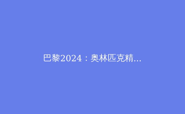 巴黎2024：奥林匹克精神的辉煌绽放与未来启示 - 3