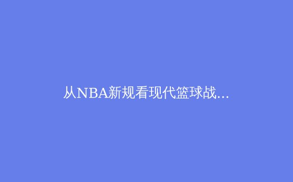 从NBA新规看现代篮球战术演变：数据驱动下的攻防革命 - 4