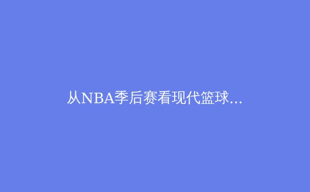 从NBA季后赛看现代篮球战术演变：数据分析与球星个人能力对决